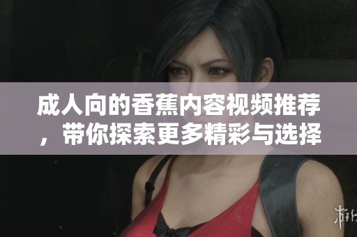 成人向的香蕉内容视频推荐，带你探索更多精彩与选择