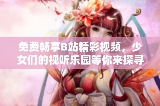 免费畅享B站精彩视频，少女们的视听乐园等你来探寻