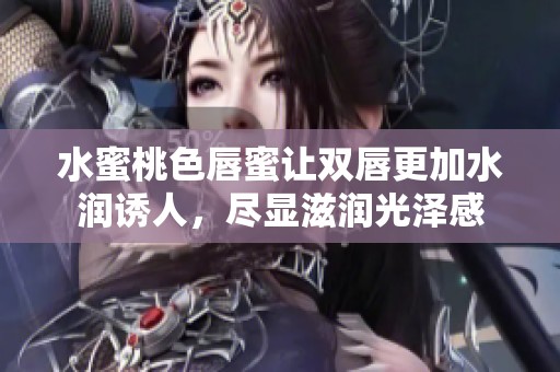 水蜜桃色唇蜜让双唇更加水润诱人，尽显滋润光泽感