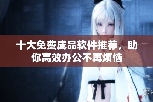 十大免费成品软件推荐，助你高效办公不再烦恼