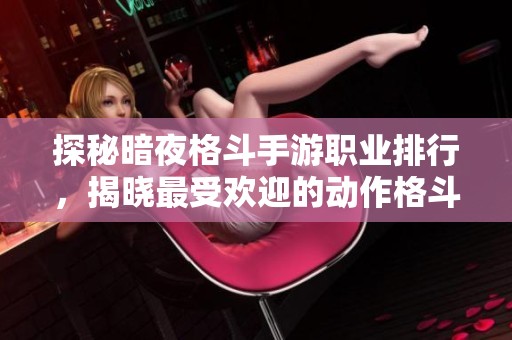 探秘暗夜格斗手游职业排行，揭晓最受欢迎的动作格斗游戏推荐