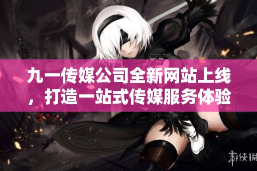 九一传媒公司全新网站上线，打造一站式传媒服务体验