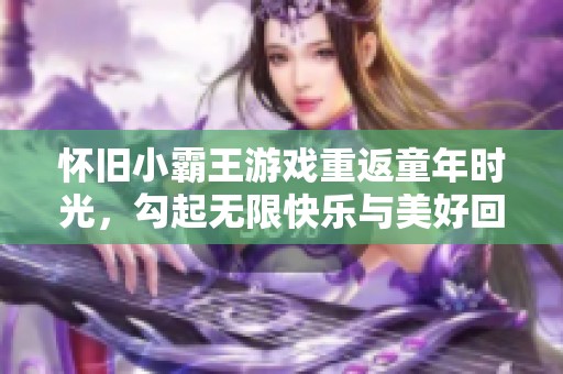 怀旧小霸王游戏重返童年时光，勾起无限快乐与美好回忆