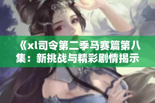 《xl司令第二季马赛篇第八集：新挑战与精彩剧情揭示》