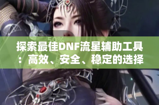 探索最佳DNF流星辅助工具：高效、安全、稳定的选择大揭秘