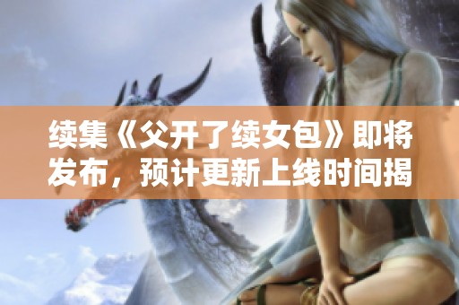 续集《父开了续女包》即将发布，预计更新上线时间揭晓