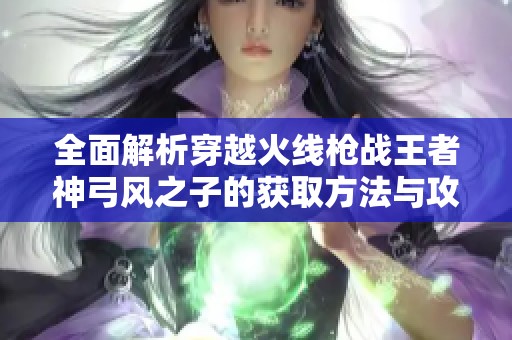 全面解析穿越火线枪战王者神弓风之子的获取方法与攻略秘籍
