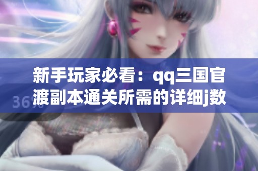 新手玩家必看：qq三国官渡副本通关所需的详细j数解析与攻略分享