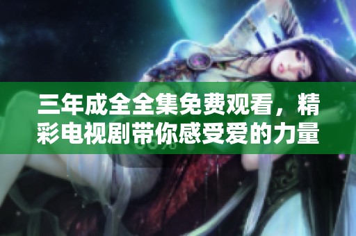 三年成全全集免费观看，精彩电视剧带你感受爱的力量与成长