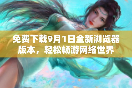 免费下载9月1日全新浏览器版本，轻松畅游网络世界