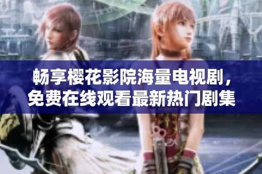 畅享樱花影院海量电视剧，免费在线观看最新热门剧集！