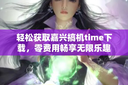 轻松获取嘉兴搞机time下载，零费用畅享无限乐趣