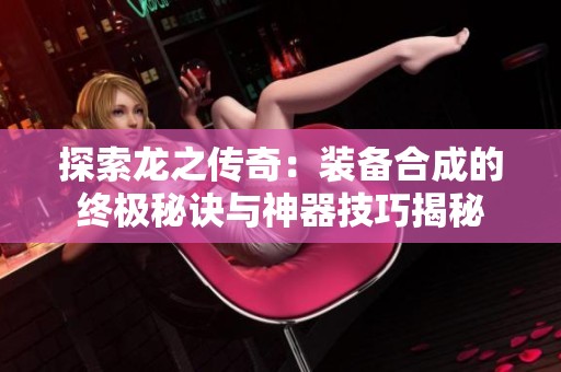 探索龙之传奇：装备合成的终极秘诀与神器技巧揭秘