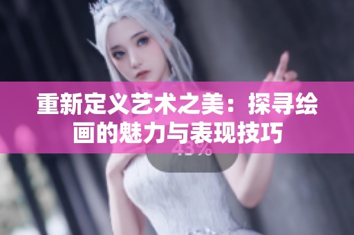 重新定义艺术之美：探寻绘画的魅力与表现技巧