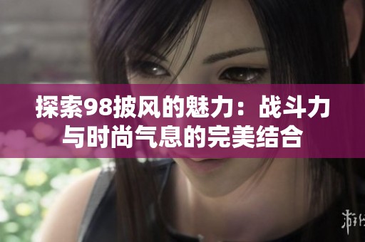探索98披风的魅力：战斗力与时尚气息的完美结合