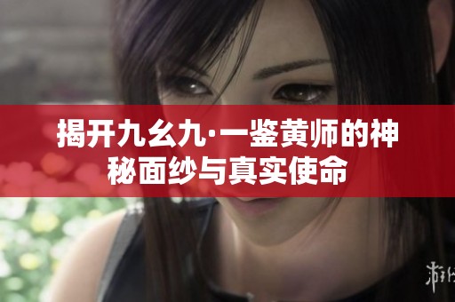 揭开九幺九·一鉴黄师的神秘面纱与真实使命