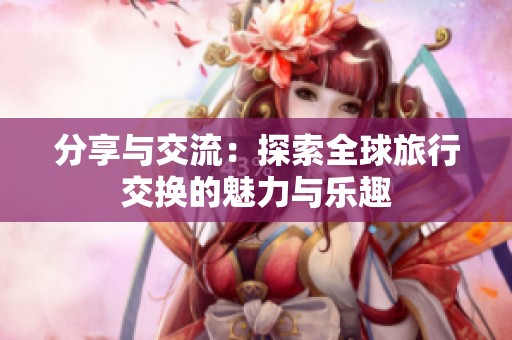 分享与交流：探索全球旅行交换的魅力与乐趣