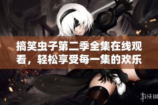 搞笑虫子第二季全集在线观看，轻松享受每一集的欢乐时光