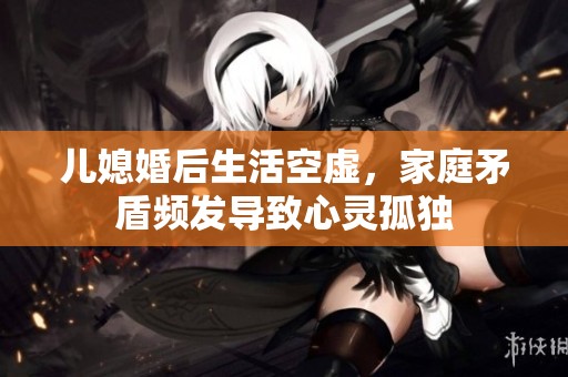 儿媳婚后生活空虚，家庭矛盾频发导致心灵孤独