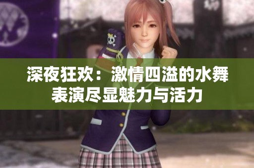 深夜狂欢：激情四溢的水舞表演尽显魅力与活力