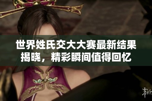 世界姓氏交大大赛最新结果揭晓，精彩瞬间值得回忆