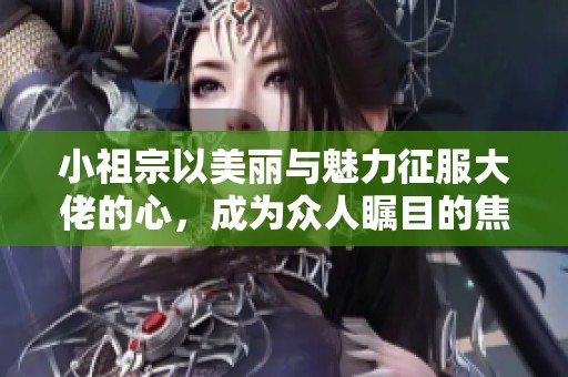 小祖宗以美丽与魅力征服大佬的心，成为众人瞩目的焦点
