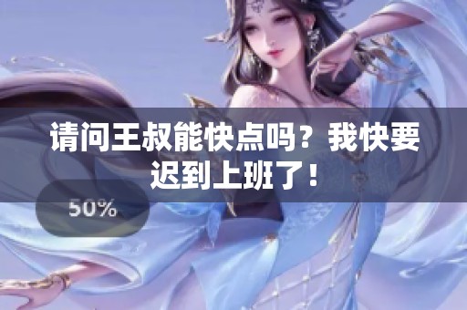 请问王叔能快点吗？我快要迟到上班了！