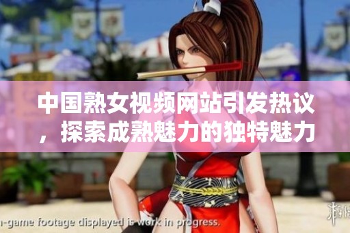 中国熟女视频网站引发热议，探索成熟魅力的独特魅力与风采