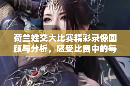荷兰姓交大比赛精彩录像回顾与分析，感受比赛中的每一瞬间