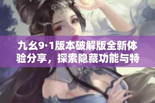 九幺9·1版本破解版全新体验分享，探索隐藏功能与特色玩法