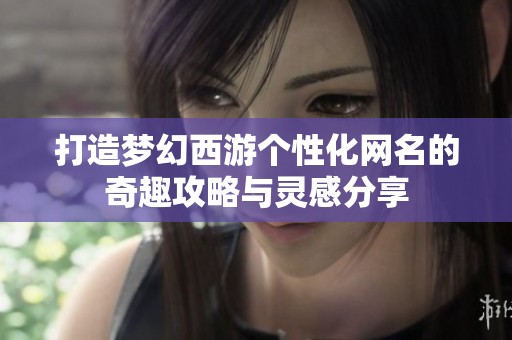 打造梦幻西游个性化网名的奇趣攻略与灵感分享