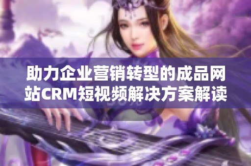 助力企业营销转型的成品网站CRM短视频解决方案解读