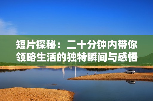 短片探秘：二十分钟内带你领略生活的独特瞬间与感悟