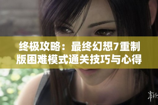 终极攻略：最终幻想7重制版困难模式通关技巧与心得分享