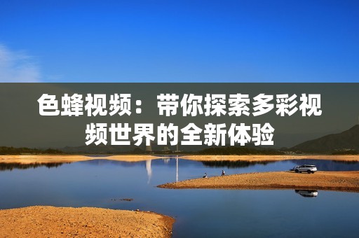 色蜂视频：带你探索多彩视频世界的全新体验