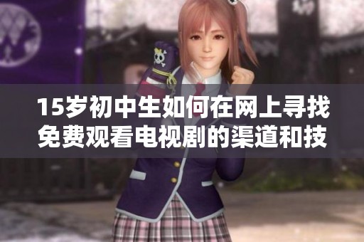 15岁初中生如何在网上寻找免费观看电视剧的渠道和技巧