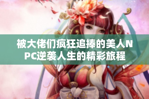 被大佬们疯狂追捧的美人NPC逆袭人生的精彩旅程