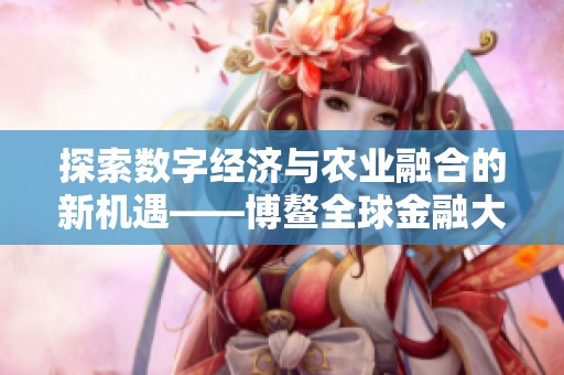 探索数字经济与农业融合的新机遇——博鳌全球金融大会聚焦未来发展