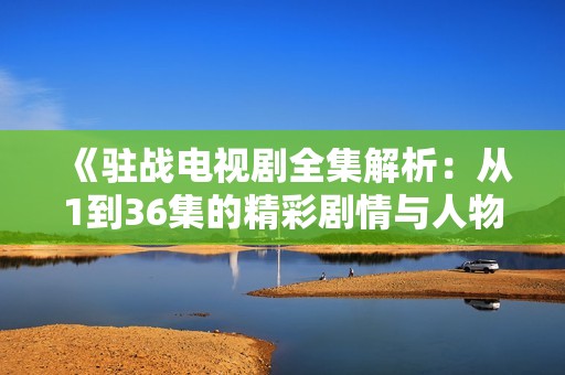 《驻战电视剧全集解析：从1到36集的精彩剧情与人物关系》