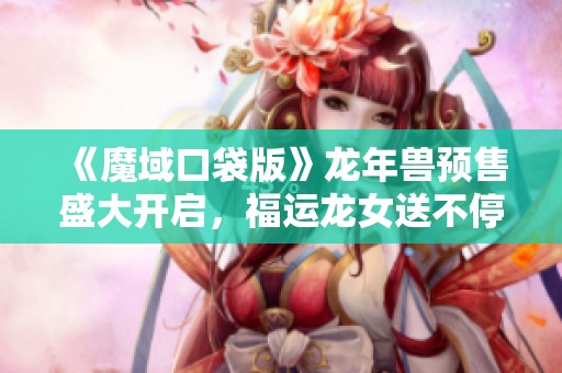 《魔域口袋版》龙年兽预售盛大开启，福运龙女送不停