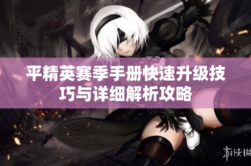平精英赛季手册快速升级技巧与详细解析攻略