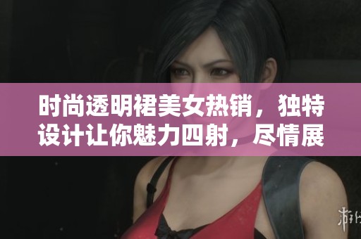 时尚透明裙美女热销，独特设计让你魅力四射，尽情展现诱人风情