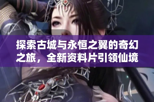 探索古城与永恒之翼的奇幻之旅，全新资料片引领仙境传说的新潮流