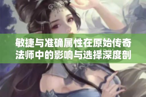 敏捷与准确属性在原始传奇法师中的影响与选择深度剖析