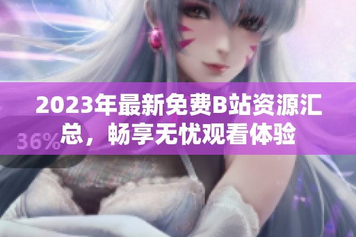 2023年最新免费B站资源汇总，畅享无忧观看体验