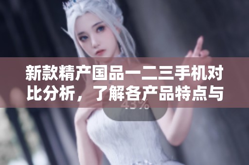 新款精产国品一二三手机对比分析，了解各产品特点与差异