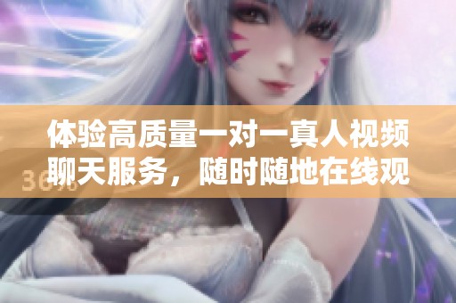 体验高质量一对一真人视频聊天服务，随时随地在线观看