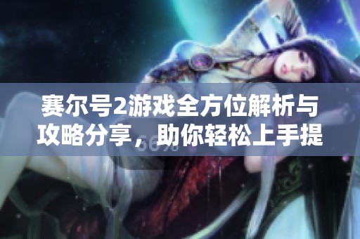 赛尔号2游戏全方位解析与攻略分享，助你轻松上手提升技巧