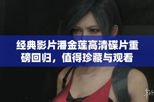经典影片潘金莲高清碟片重磅回归，值得珍藏与观看
