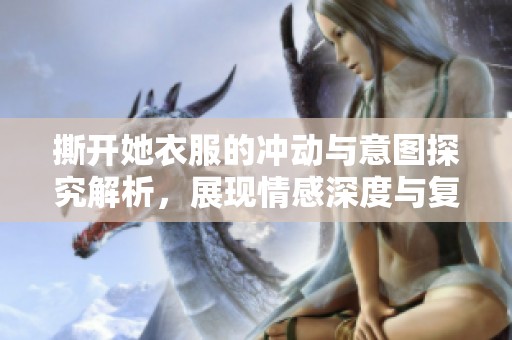 撕开她衣服的冲动与意图探究解析，展现情感深度与复杂性